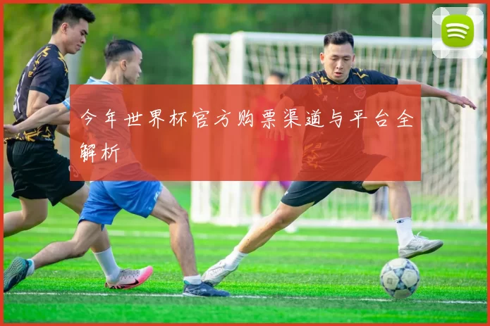 今年世界杯官方购票渠道与平台全解析