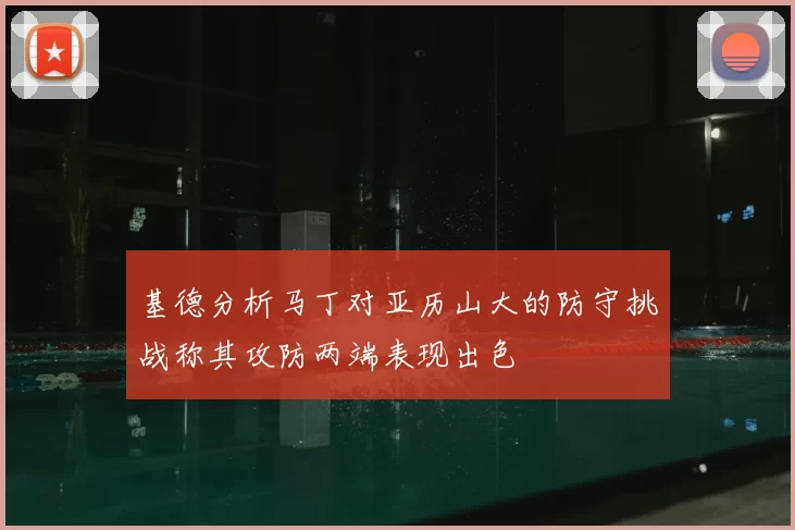 基德分析马丁对亚历山大的防守挑战称其攻防两端表现出色