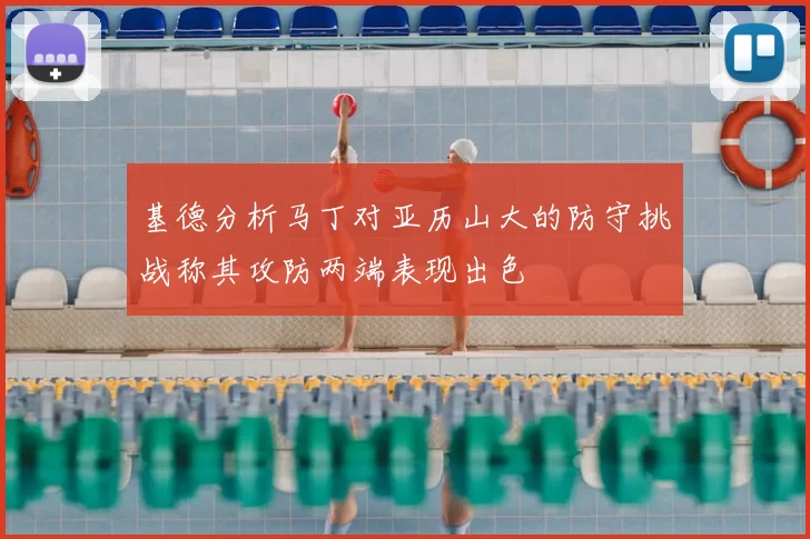 基德分析马丁对亚历山大的防守挑战称其攻防两端表现出色