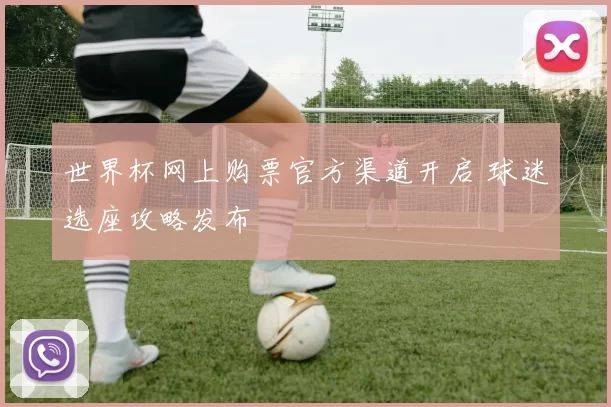 世界杯网上购票官方渠道开启 球迷选座攻略发布