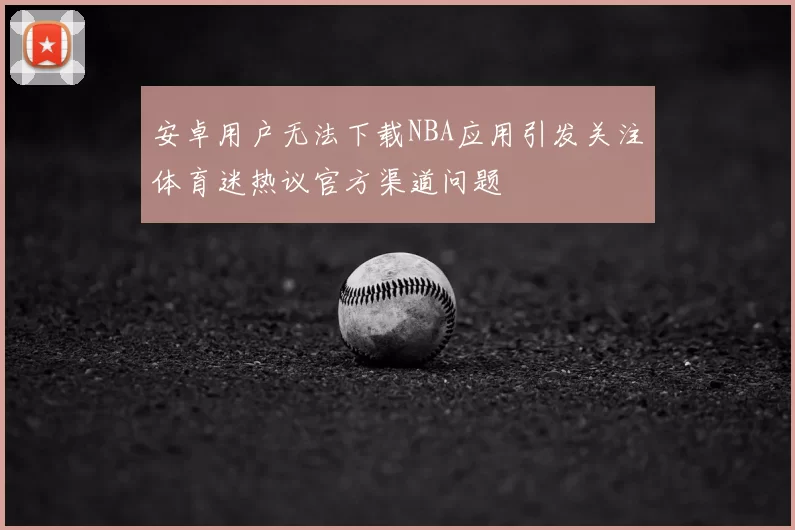 安卓用户无法下载NBA应用引发关注体育迷热议官方渠道问题