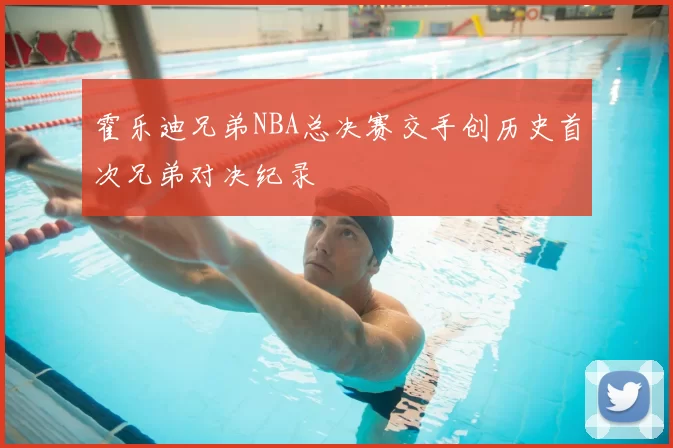 霍乐迪兄弟NBA总决赛交手创历史首次兄弟对决纪录