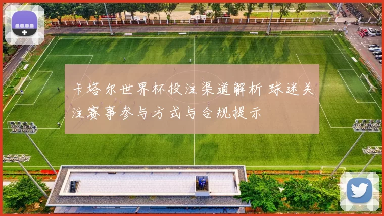 卡塔尔世界杯投注渠道解析 球迷关注赛事参与方式与合规提示