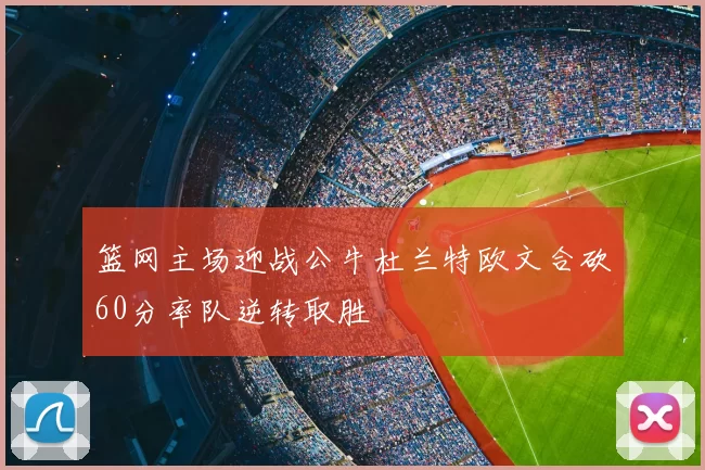 篮网主场迎战公牛杜兰特欧文合砍60分率队逆转取胜