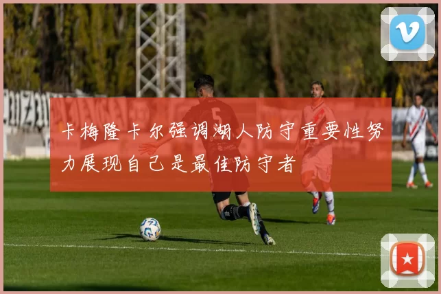 卡梅隆卡尔强调湖人防守重要性努力展现自己是最佳防守者