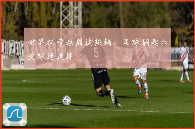 世界杯带动周边热销，足球钥匙扣受球迷追捧