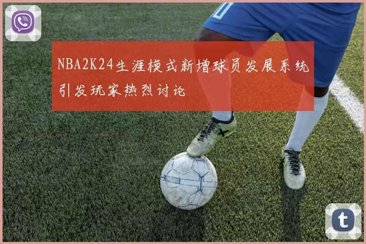 NBA2K24生涯模式新增球员发展系统引发玩家热烈讨论