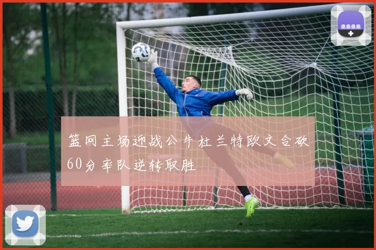 篮网主场迎战公牛杜兰特欧文合砍60分率队逆转取胜