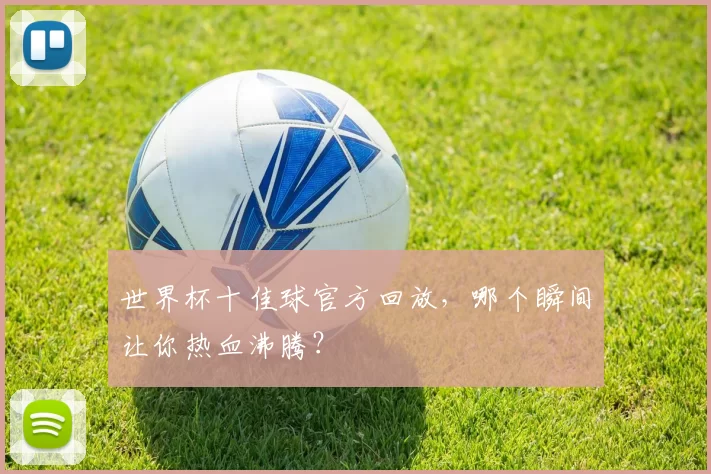 世界杯十佳球官方回放,哪个瞬间让你热血沸腾?