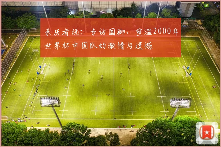 亲历者说：专访国脚，重温2000年世界杯中国队的激情与遗憾