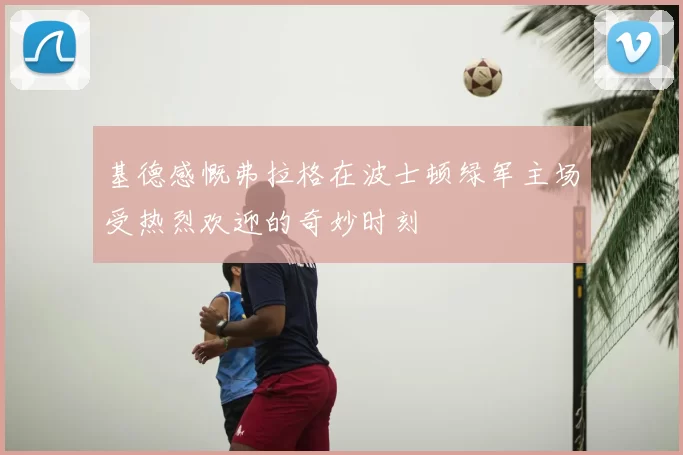 基德感慨弗拉格在波士顿绿军主场受热烈欢迎的奇妙时刻