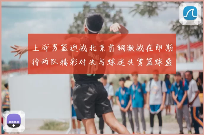 上海男篮迎战北京首钢激战在即期待两队精彩对决与球迷共赏篮球盛宴