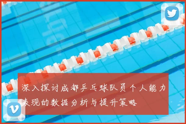深入探讨成都乒乓球队员个人能力表现的数据分析与提升策略