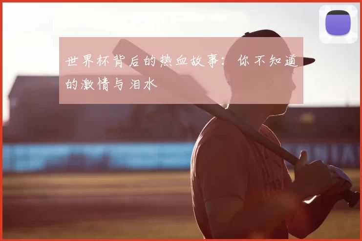 世界杯背后的热血故事：你不知道的激情与泪水